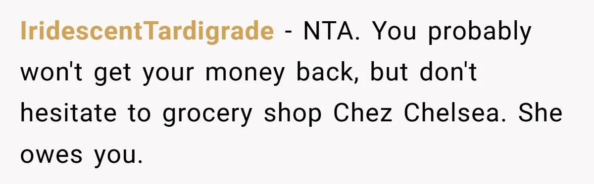 IridescentTardigrade − NTA. You probably won't get your money back, but don't hesitate to grocery shop Chez Chelsea. She owes you.
