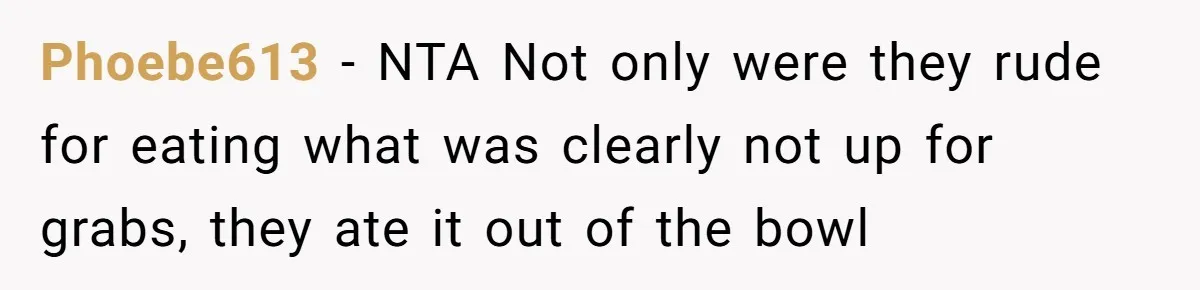 Phoebe613 − NTA Not only were they rude for eating what was clearly not up for grabs, they ate it out of the bowl