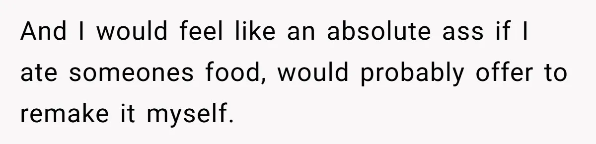 And I would feel like an absolute ass if I ate someones food, would probably offer to remake it myself.