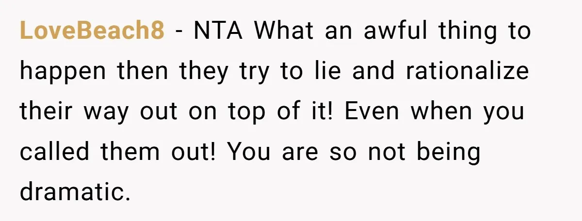 LoveBeach8 − NTA What an awful thing to happen then they try to lie and rationalize their way out on top of it! Even when you called them out! You...