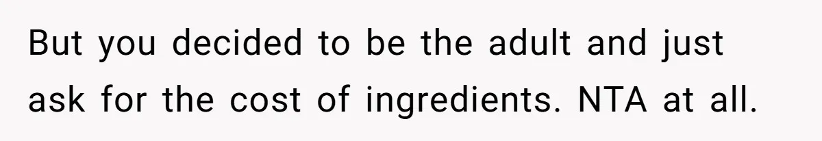 But you decided to be the adult and just ask for the cost of ingredients. NTA at all.