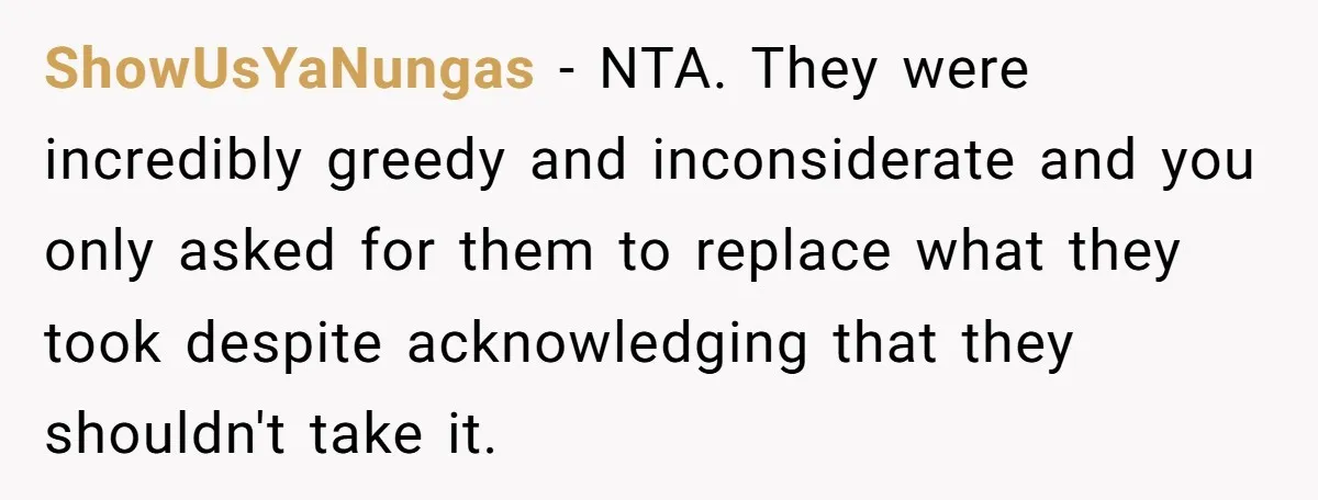ShowUsYaNungas − NTA. They were incredibly greedy and inconsiderate and you only asked for them to replace what they took despite acknowledging that they shouldn't take it.