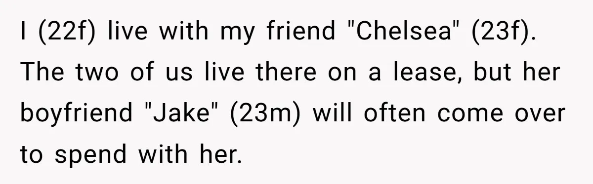 I (22f) live with my friend "Chelsea" (23f). The two of us live there on a lease, but her boyfriend "Jake" (23m) will often come over to spend with her.
