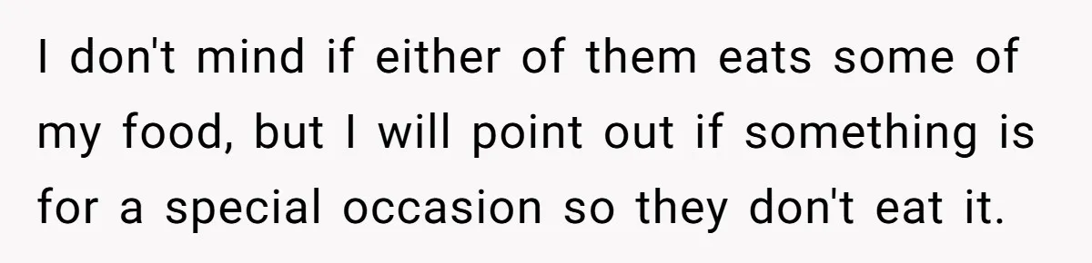 I don't mind if either of them eats some of my food, but I will point out if something is for a special occasion so they don't eat it.