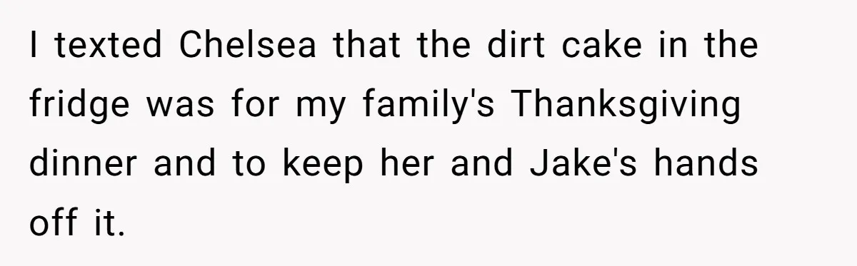 I texted Chelsea that the dirt cake in the fridge was for my family's Thanksgiving dinner and to keep her and Jake's hands off it.