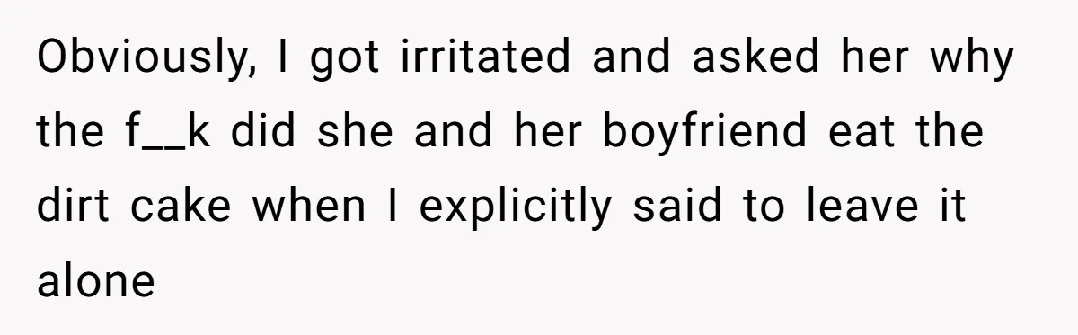 Obviously, I got irritated and asked her why the f__k did she and her boyfriend eat the dirt cake when I explicitly said to leave it alone