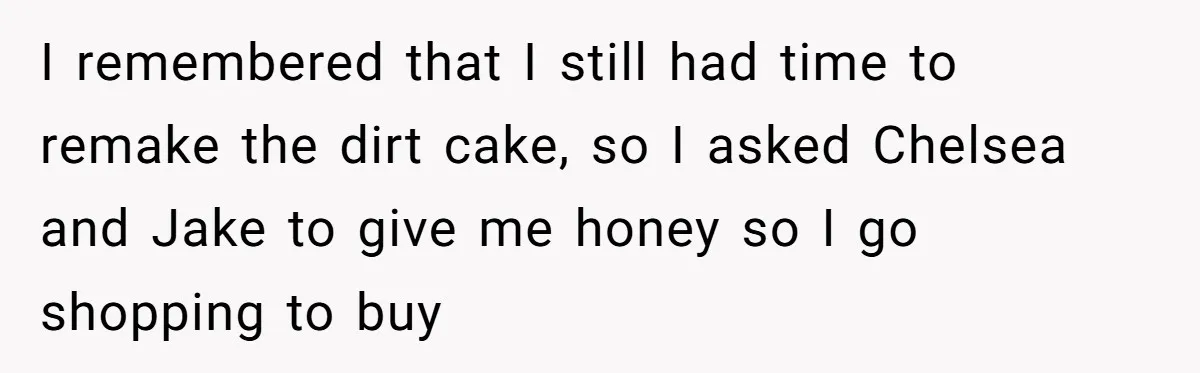 I remembered that I still had time to remake the dirt cake, so I asked Chelsea and Jake to give me honey so I go shopping to buy