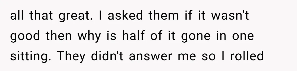 all that great. I asked them if it wasn't good then why is half of it gone in one sitting. They didn't answer me so I rolled
