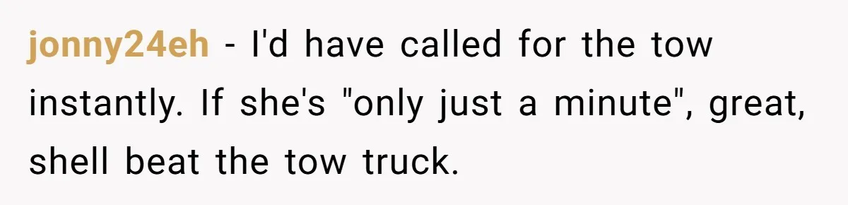 jonny24eh − I'd have called for the tow instantly. If she's "only just a minute", great, shell beat the tow truck.