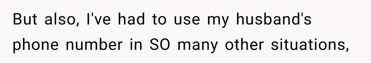 But also, I've had to use my husband's phone number in SO many other situations,