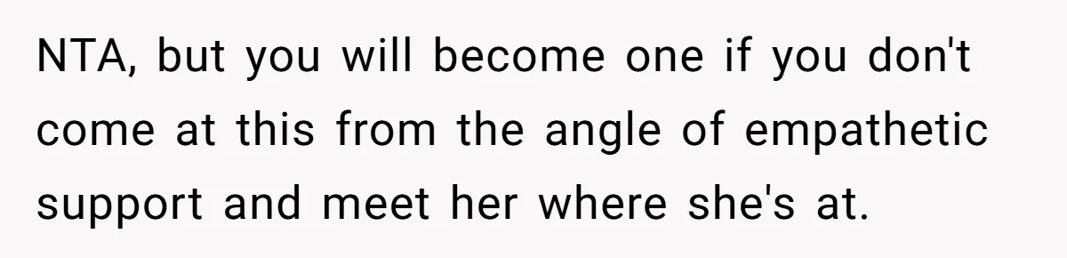 NTA, but you will become one if you don't come at this from the angle of empathetic support and meet her where she's at.