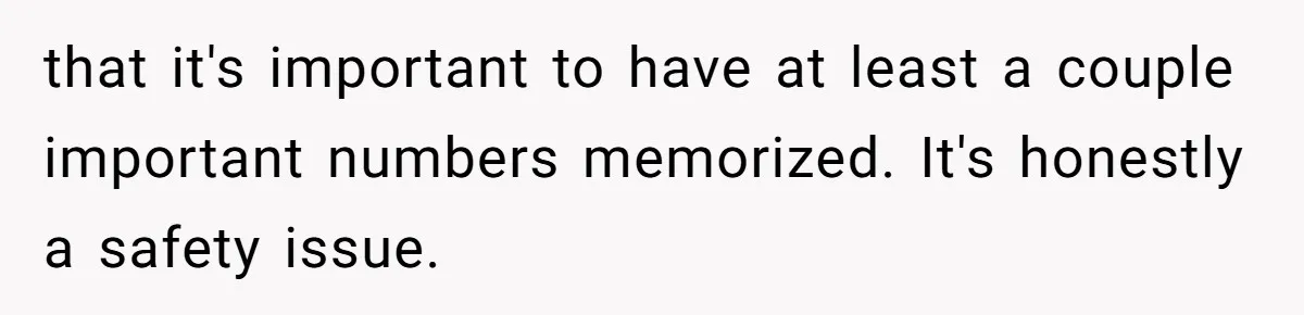 that it's important to have at least a couple important numbers memorized. It's honestly a safety issue.