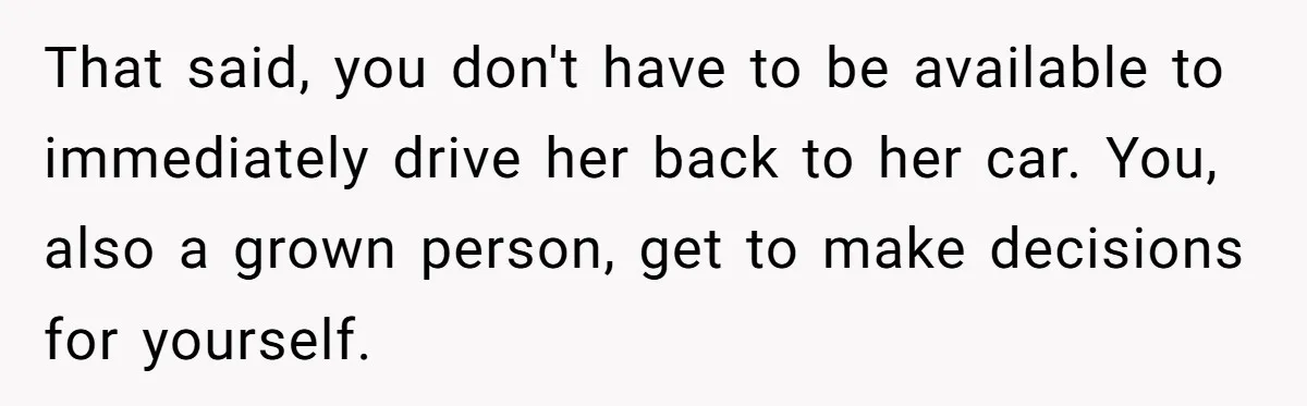 That said, you don't have to be available to immediately drive her back to her car. You, also a grown person, get to make decisions for yourself.
