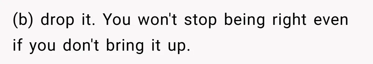 (b) drop it. You won't stop being right even if you don't bring it up.