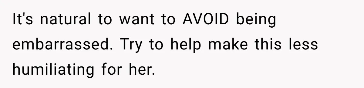 It's natural to want to AVOID being embarrassed. Try to help make this less humiliating for her.