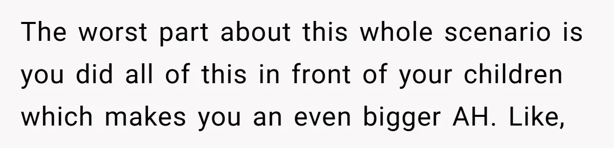 The worst part about this whole scenario is you did all of this in front of your children which makes you an even bigger AH. Like,