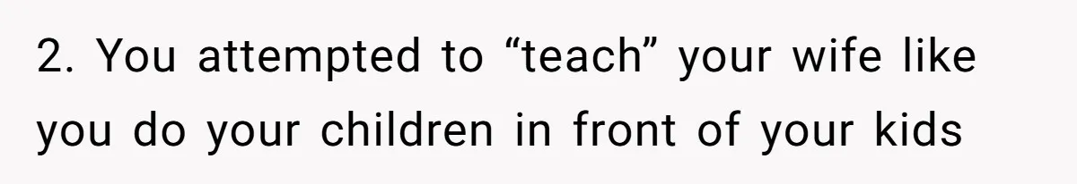 2. You attempted to “teach” your wife like you do your children in front of your kids