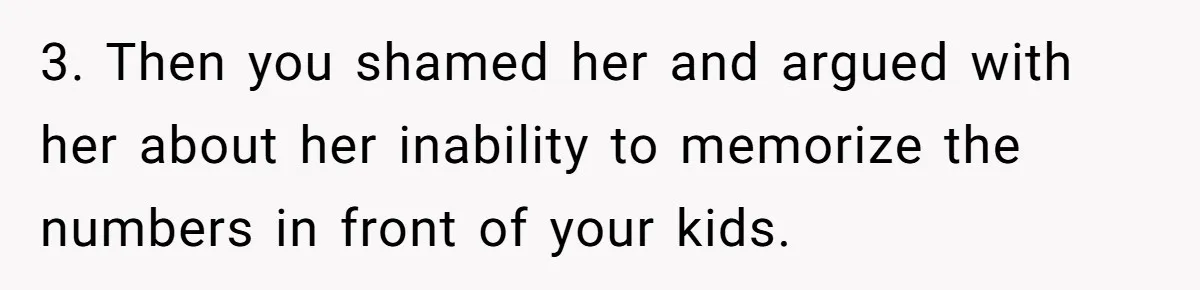 3. Then you shamed her and argued with her about her inability to memorize the numbers in front of your kids.