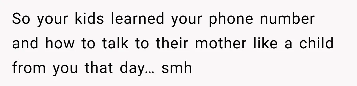 So your kids learned your phone number and how to talk to their mother like a child from you that day… smh