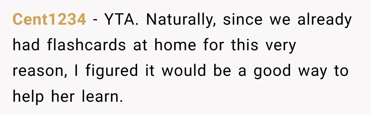 Cent1234 − YTA. Naturally, since we already had flashcards at home for this very reason, I figured it would be a good way to help her learn.