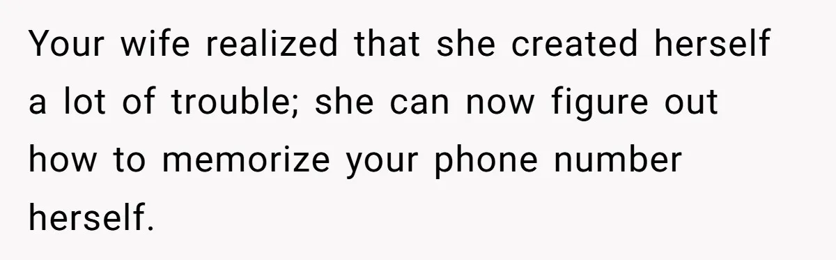 Your wife realized that she created herself a lot of trouble; she can now figure out how to memorize your phone number herself.