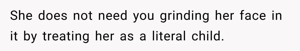 She does not need you grinding her face in it by treating her as a literal child.