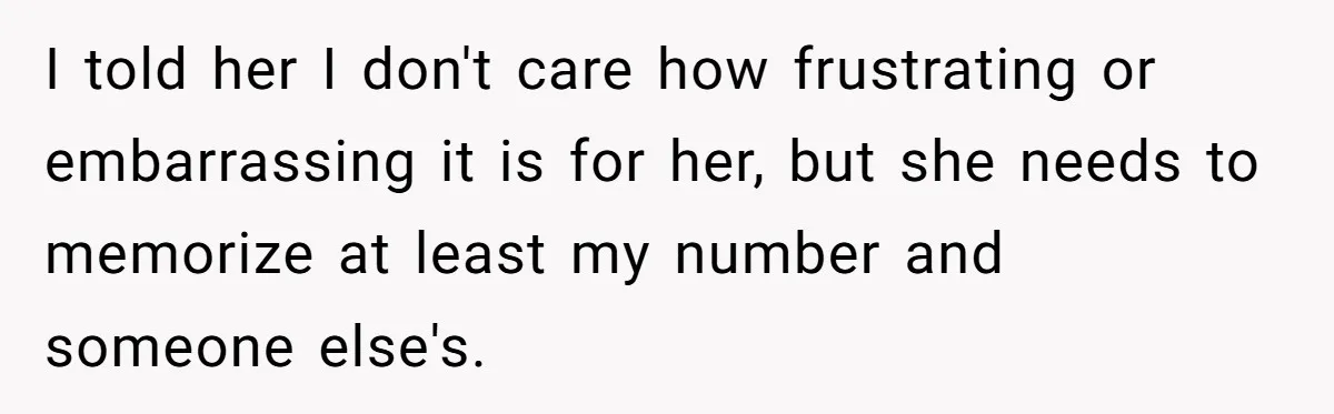 I told her I don't care how frustrating or embarrassing it is for her, but she needs to memorize at least my number and someone else's.