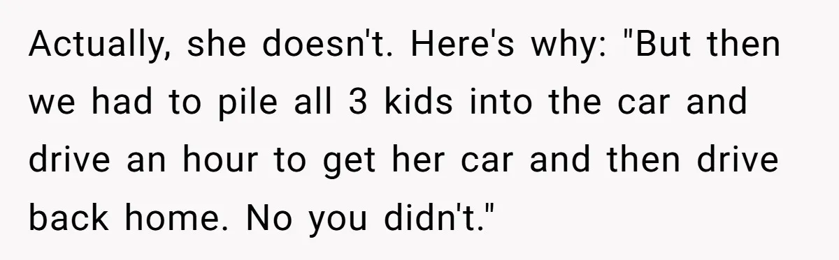 Actually, she doesn't. Here's why: "But then we had to pile all 3 kids into the car and drive an hour to get her car and then drive back home....