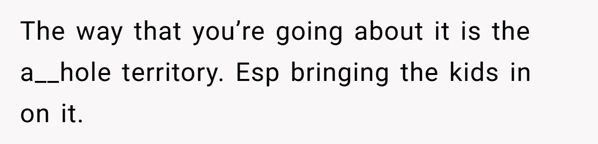 The way that you’re going about it is the a__hole territory. Esp bringing the kids in on it.