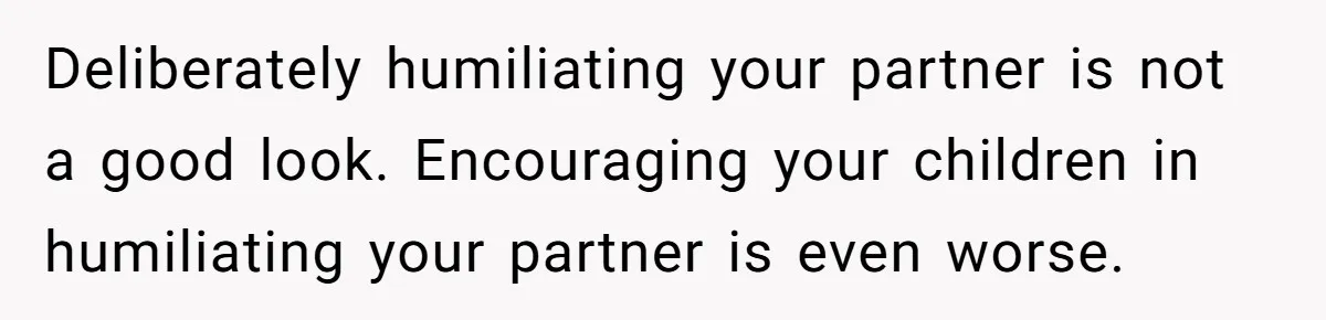 Deliberately humiliating your partner is not a good look. Encouraging your children in humiliating your partner is even worse.
