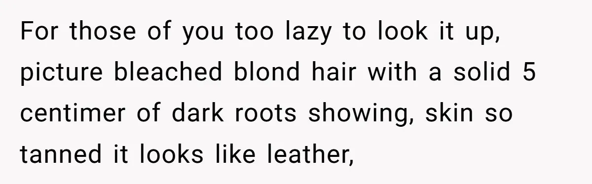 For those of you too lazy to look it up, picture bleached blond hair with a solid 5 centimer of dark roots showing, skin so tanned it looks like leather,