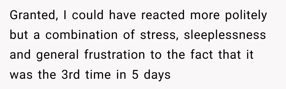Granted, I could have reacted more politely but a combination of stress, sleeplessness and general frustration to the fact that it was the 3rd time in 5 days