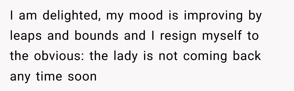 I am delighted, my mood is improving by leaps and bounds and I resign myself to the obvious: the lady is not coming back any time soon