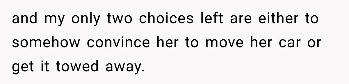 and my only two choices left are either to somehow convince her to move her car or get it towed away.