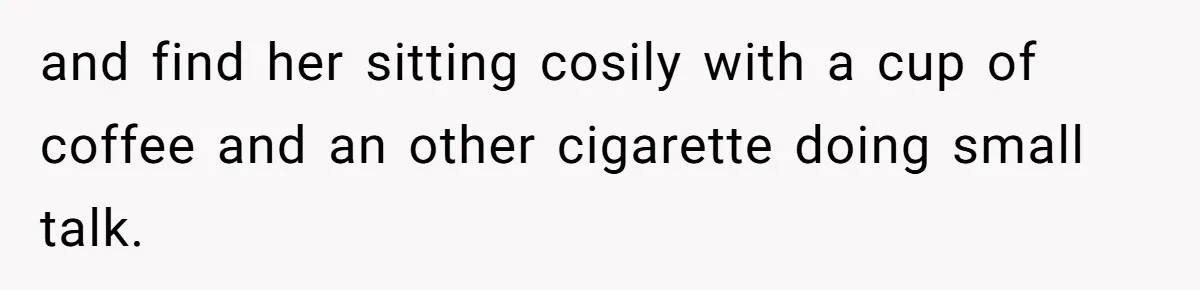 and find her sitting cosily with a cup of coffee and an other cigarette doing small talk.