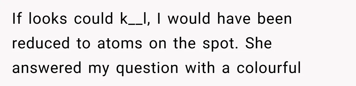 If looks could k__l, I would have been reduced to atoms on the spot. She answered my question with a colourful