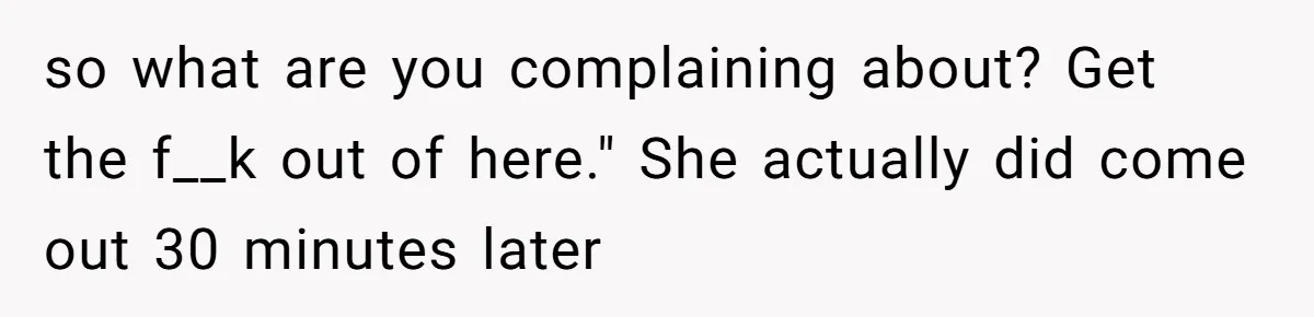 so what are you complaining about? Get the f__k out of here." She actually did come out 30 minutes later