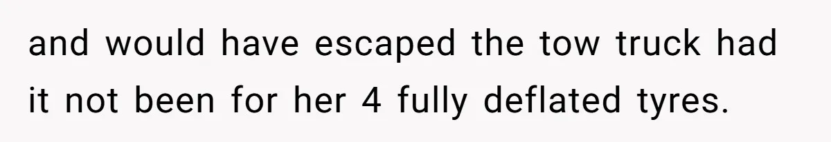and would have escaped the tow truck had it not been for her 4 fully deflated tyres.