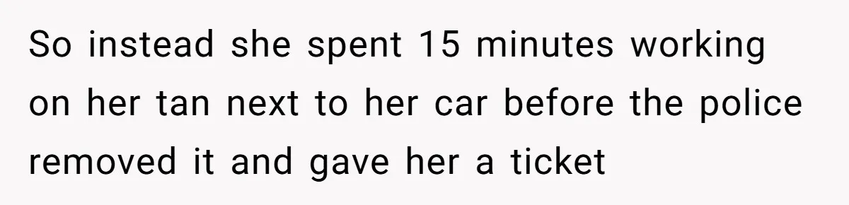 So instead she spent 15 minutes working on her tan next to her car before the police removed it and gave her a ticket