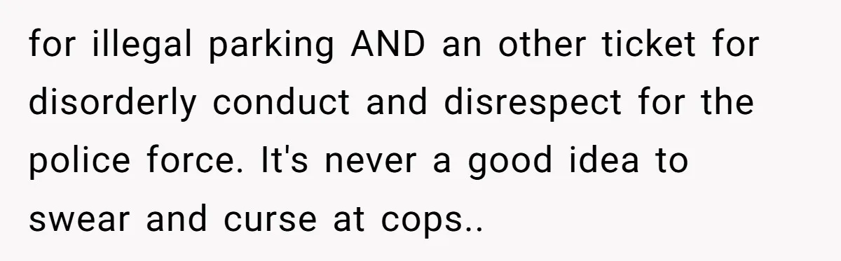 for illegal parking AND an other ticket for disorderly conduct and disrespect for the police force. It's never a good idea to swear and curse at cops..