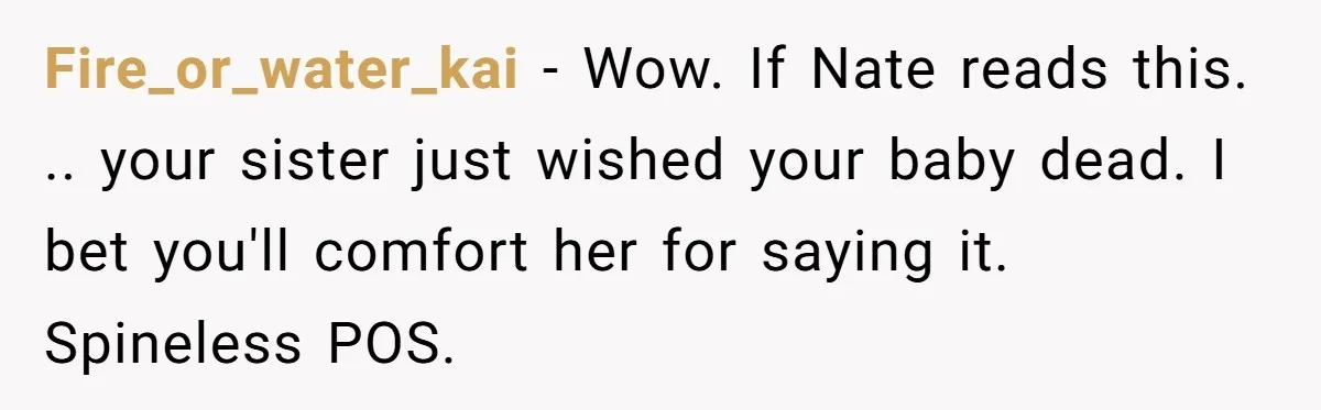 Fire_or_water_kai − Wow. If Nate reads this. .. your sister just wished your baby dead. I bet you'll comfort her for saying it. Spineless POS.