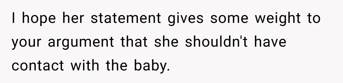 I hope her statement gives some weight to your argument that she shouldn't have contact with the baby.