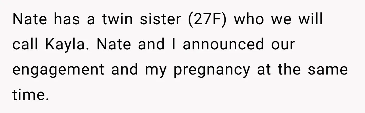 Nate has a twin sister (27F) who we will call Kayla. Nate and I announced our engagement and my pregnancy at the same time.