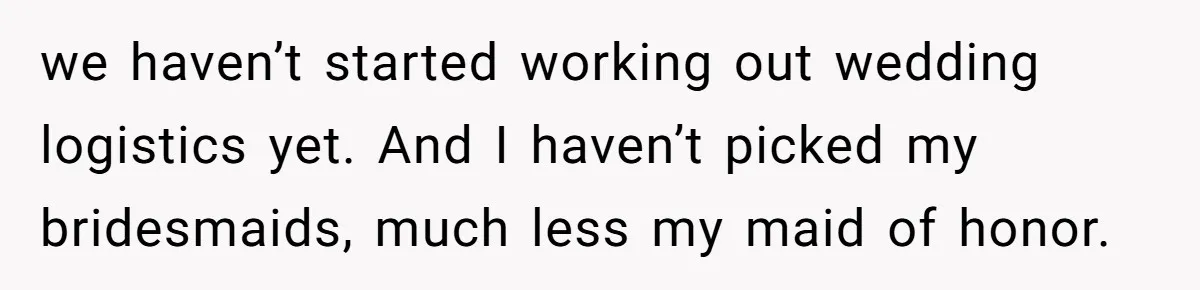 we haven’t started working out wedding logistics yet. And I haven’t picked my bridesmaids, much less my maid of honor.