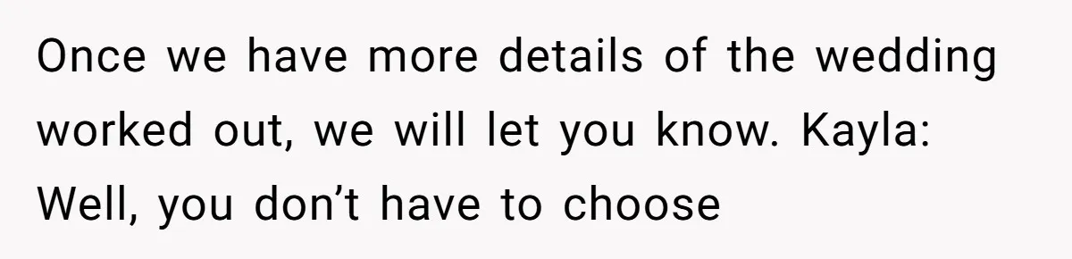 Once we have more details of the wedding worked out, we will let you know. Kayla: Well, you don’t have to choose