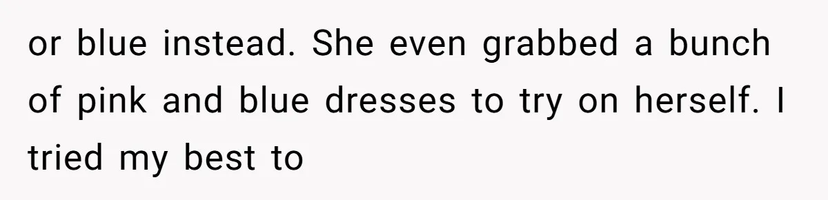 or blue instead. She even grabbed a bunch of pink and blue dresses to try on herself. I tried my best to