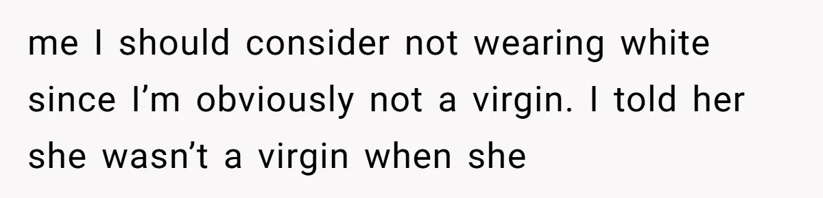 me I should consider not wearing white since I’m obviously not a virgin. I told her she wasn’t a virgin when she