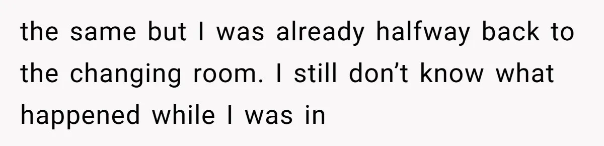 the same but I was already halfway back to the changing room. I still don’t know what happened while I was in