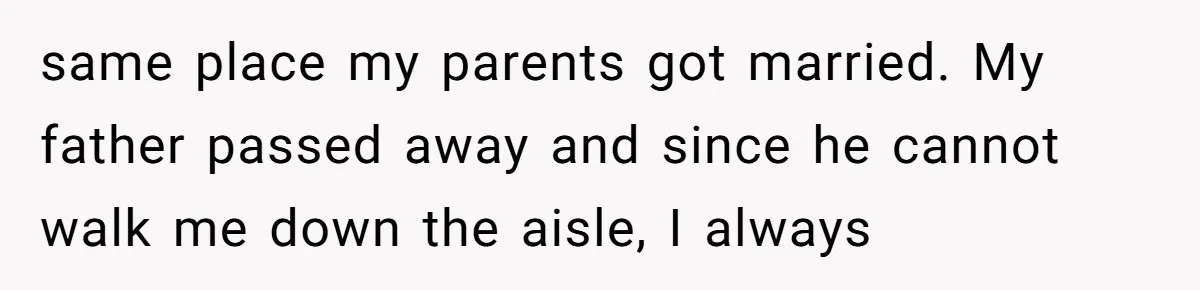 same place my parents got married. My father passed away and since he cannot walk me down the aisle, I always