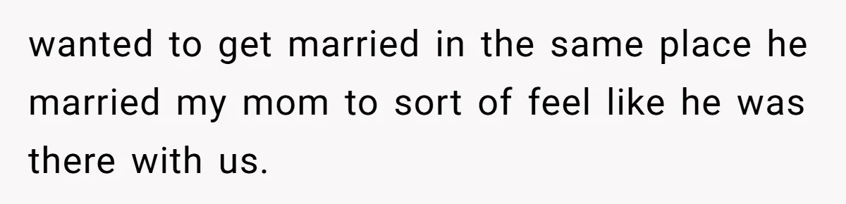 wanted to get married in the same place he married my mom to sort of feel like he was there with us.